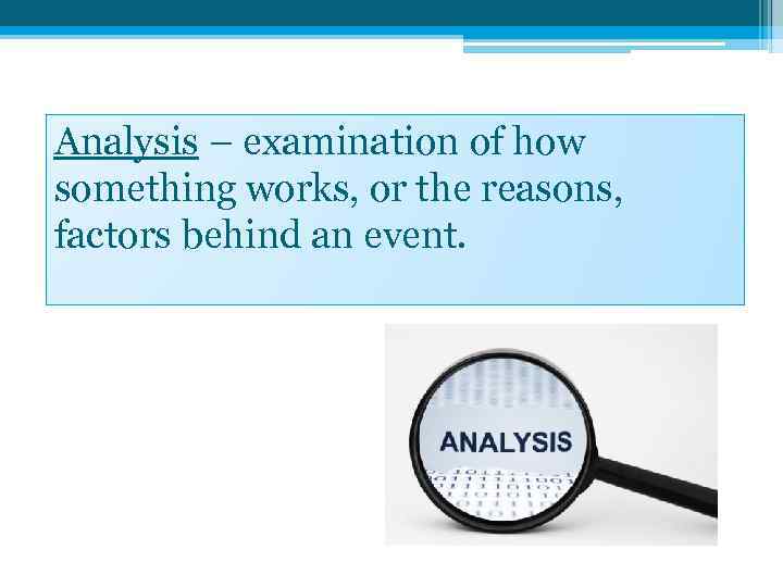 Analysis – examination of how something works, or the reasons, factors behind an event.