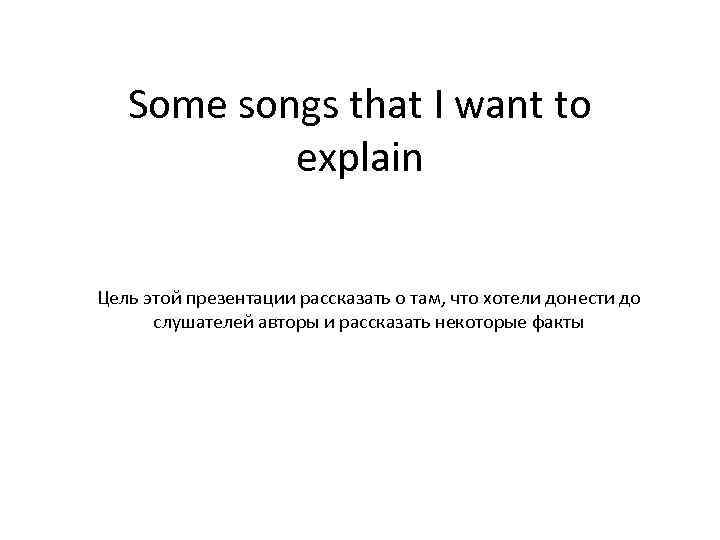 Some songs that I want to explain Цель этой презентации рассказать о там, что