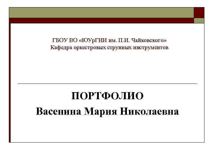 ГБОУ ВО «ЮУр. ГИИ им. П. И. Чайковского» Кафедра оркестровых струнных инструментов ПОРТФОЛИО Васенина