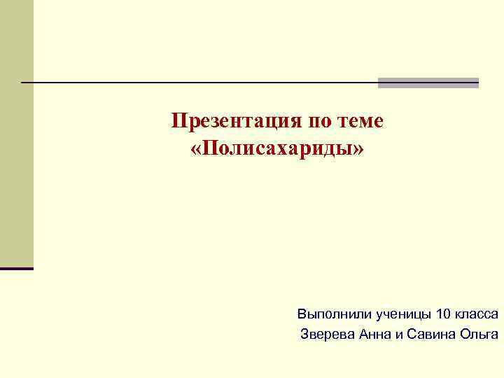 Презентация по теме «Полисахариды» Выполнили ученицы 10 класса Зверева Анна и Савина Ольга 
