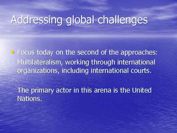 Addressing global challenges • Focus today on the second of the approaches: Multilateralism, working