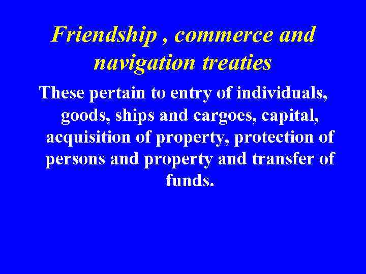 Friendship , commerce and navigation treaties These pertain to entry of individuals, goods, ships