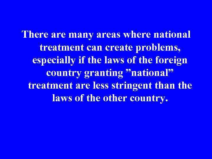 There are many areas where national treatment can create problems, especially if the laws