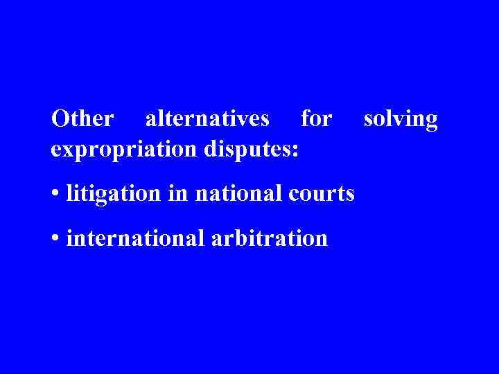 Other alternatives for expropriation disputes: • litigation in national courts • international arbitration solving