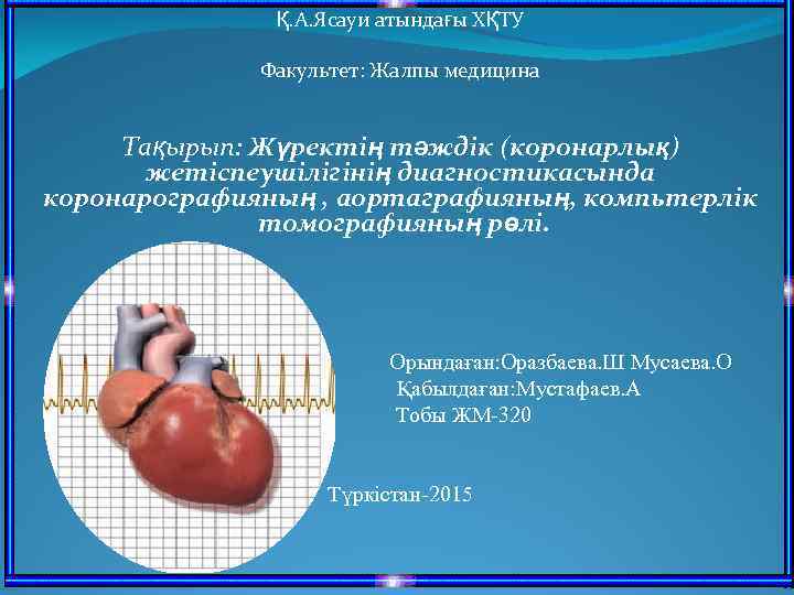 Қ. А. Ясауи атындағы ХҚТУ Факультет: Жалпы медицина Тақырып: Жүректің тәждік (коронарлық) жетіспеушілігінің диагностикасында