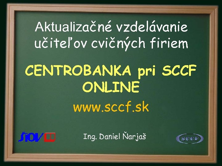 Aktualizačné vzdelávanie učiteľov cvičných firiem CENTROBANKA pri SCCF ONLINE www. sccf. sk Ing. Daniel