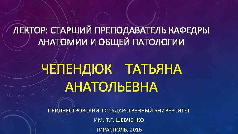 ЛЕКТОР: СТАРШИЙ ПРЕПОДАВАТЕЛЬ КАФЕДРЫ ЛЕКТОР АНАТОМИИ И ОБЩЕЙ ПАТОЛОГИИ ЧЕПЕНДЮК ТАТЬЯНА АНАТОЛЬЕВНА ПРИДНЕСТРОВСКИЙ ГОСУДАРСТВЕННЫЙ