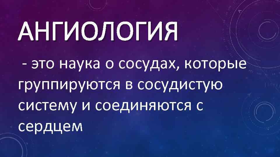 АНГИОЛОГИЯ - это наука о сосудах, которые группируются в сосудистую систему и соединяются с