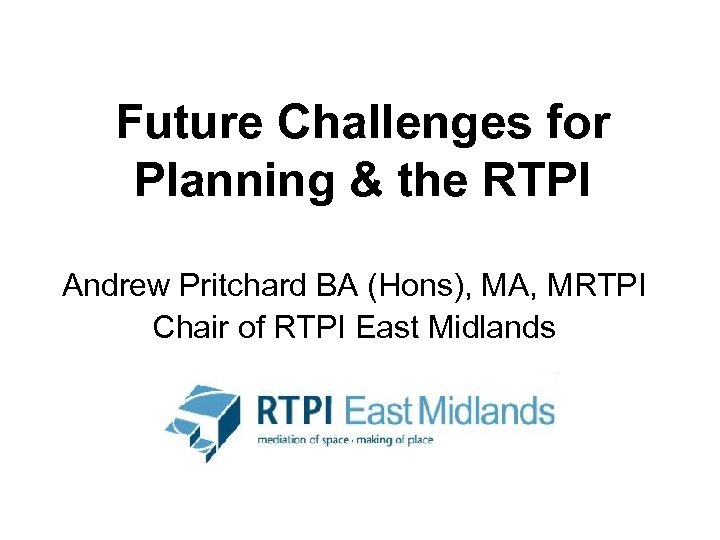 Future Challenges for Planning & the RTPI Andrew Pritchard BA (Hons), MA, MRTPI Chair