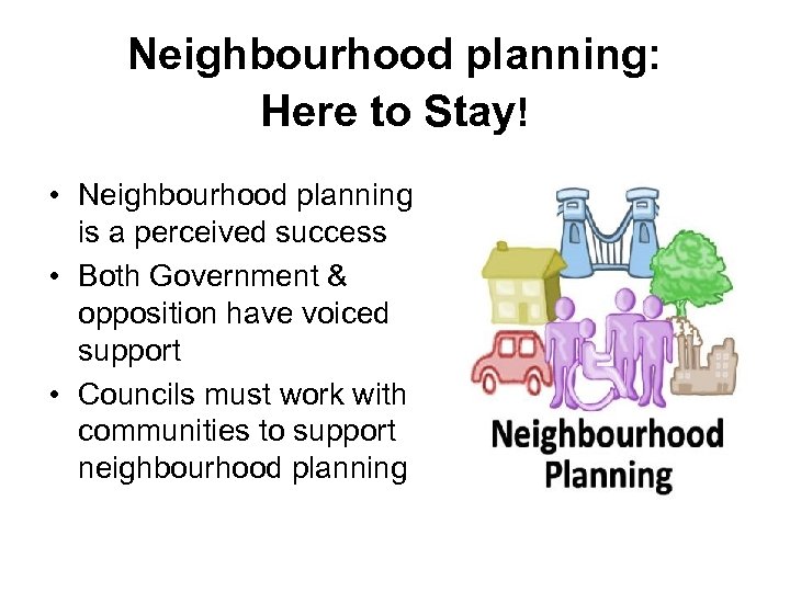 Neighbourhood planning: Here to Stay! • Neighbourhood planning is a perceived success • Both