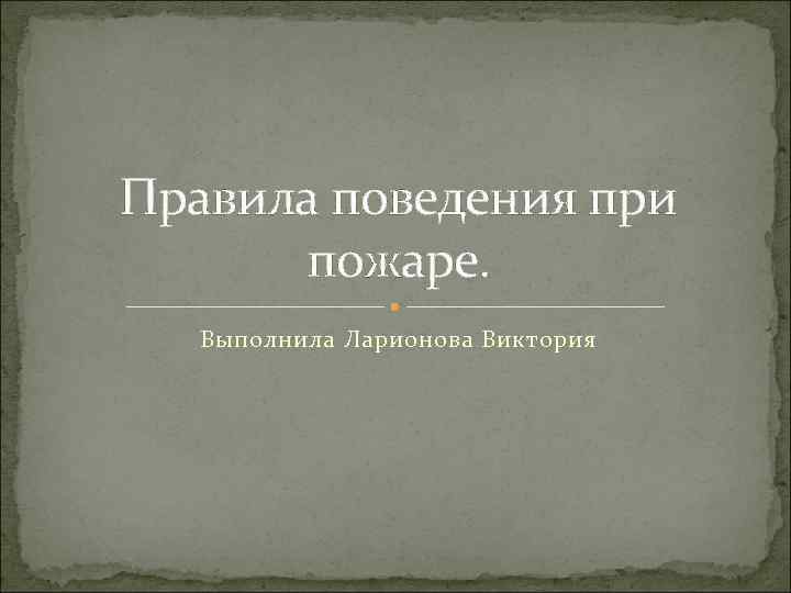 Правила поведения при пожаре. Выполнила Ларионова Виктория 