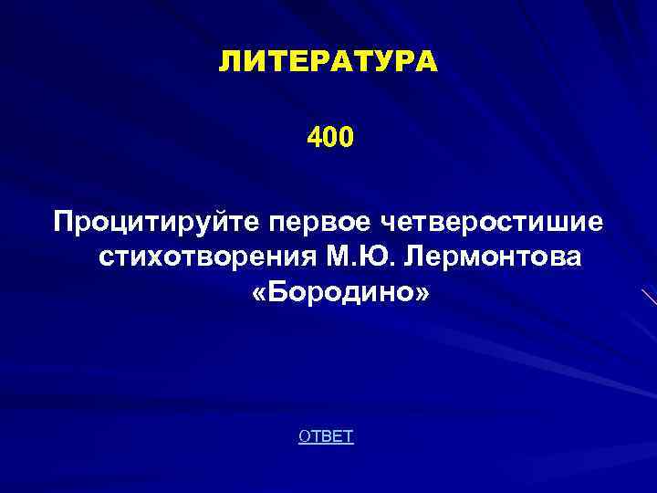 ЛИТЕРАТУРА 400 Процитируйте первое четверостишие стихотворения М. Ю. Лермонтова «Бородино» ОТВЕТ 