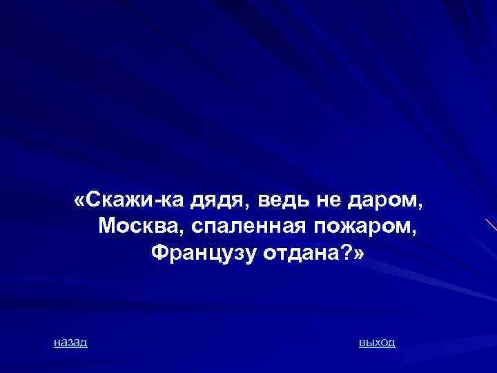  «Скажи-ка дядя, ведь не даром, Москва, спаленная пожаром, Французу отдана? » назад выход