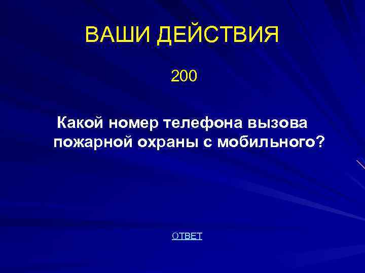 ВАШИ ДЕЙСТВИЯ 200 Какой номер телефона вызова пожарной охраны с мобильного? ОТВЕТ 