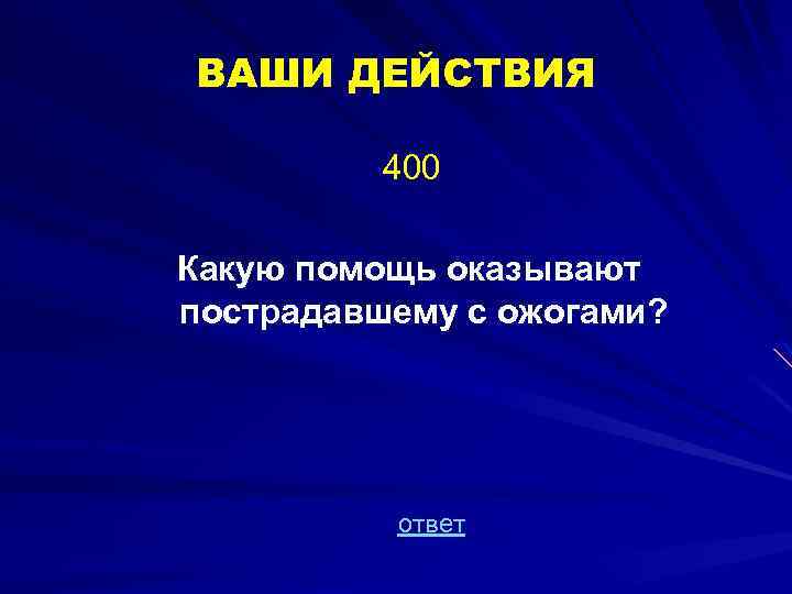 ВАШИ ДЕЙСТВИЯ 400 Какую помощь оказывают пострадавшему с ожогами? ответ 