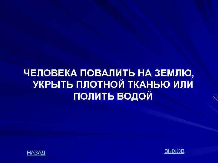 ЧЕЛОВЕКА ПОВАЛИТЬ НА ЗЕМЛЮ, УКРЫТЬ ПЛОТНОЙ ТКАНЬЮ ИЛИ ПОЛИТЬ ВОДОЙ НАЗАД ВЫХОД 