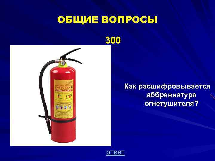 ОБЩИЕ ВОПРОСЫ 300 Как расшифровывается аббревиатура огнетушителя? ответ 