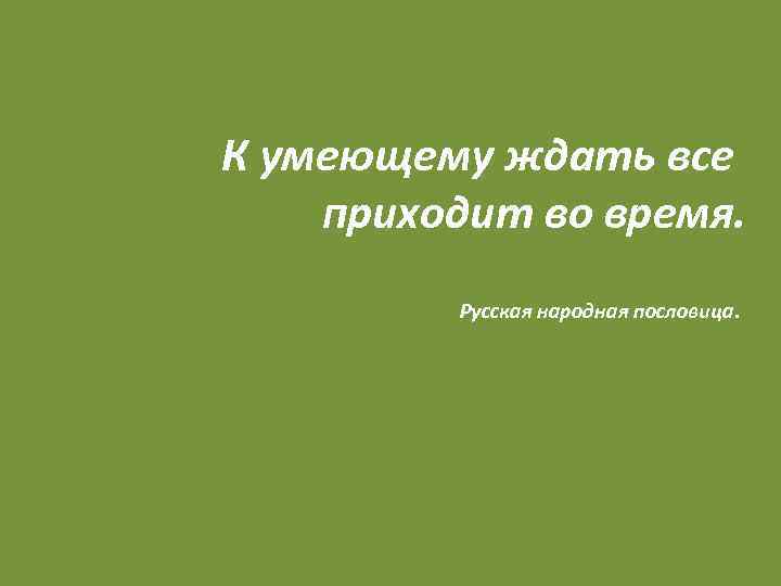 К умеющему ждать все приходит во время. Русская народная пословица. 