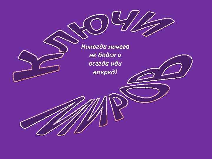 Никогда ничего не бойся и всегда иди вперед! 