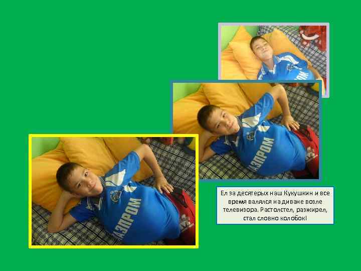 Ел за десятерых наш Кукушкин и все время валялся на диване возле телевизора. Растолстел,