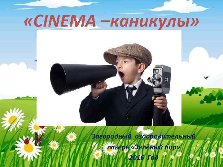  «CINEMA –каникулы» Загородный оздоровительный лагерь «Зелёный бор» 2016 Год 