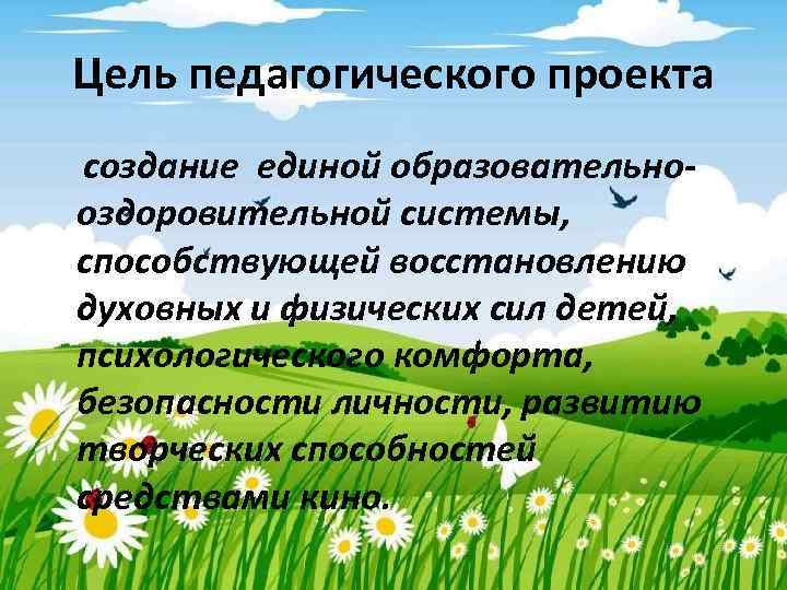 Цель педагогического проекта создание единой образовательнооздоровительной системы, способствующей восстановлению духовных и физических сил детей,
