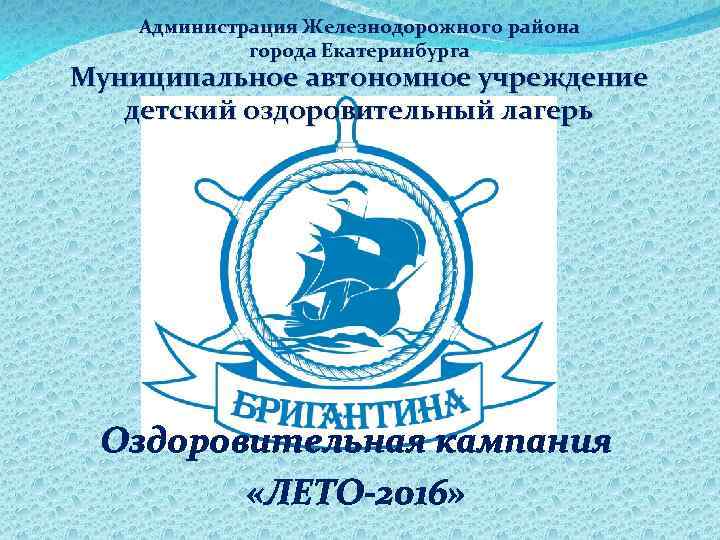 Администрация Железнодорожного района города Екатеринбурга Муниципальное автономное учреждение детский оздоровительный лагерь Оздоровительная кампания «ЛЕТО-2016»