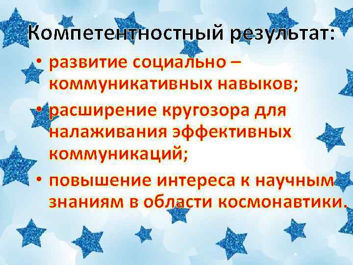 Компетентностный результат: • развитие социально – коммуникативных навыков; • расширение кругозора для налаживания эффективных