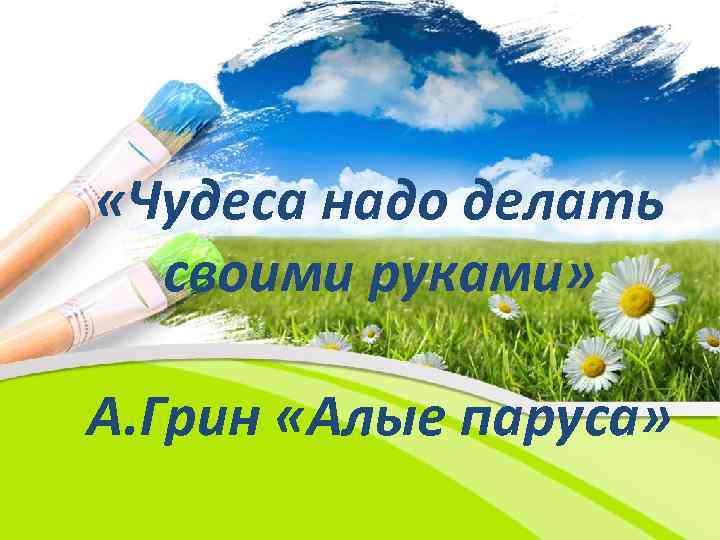  «Чудеса надо делать своими руками» А. Грин «Алые паруса» 