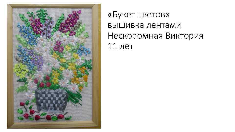  «Букет цветов» вышивка лентами Нескоромная Виктория 11 лет 