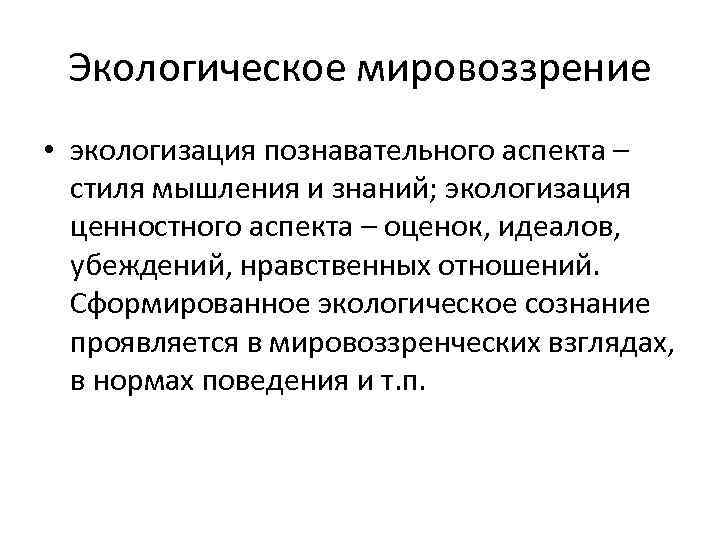 Экологическое мировоззрение • экологизация познавательного аспекта – стиля мышления и знаний; экологизация ценностного аспекта