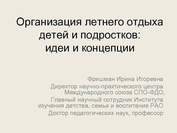 Организация летнего отдыха детей и подростков: идеи и концепции Фришман Ирина Игоревна Директор научно-практического