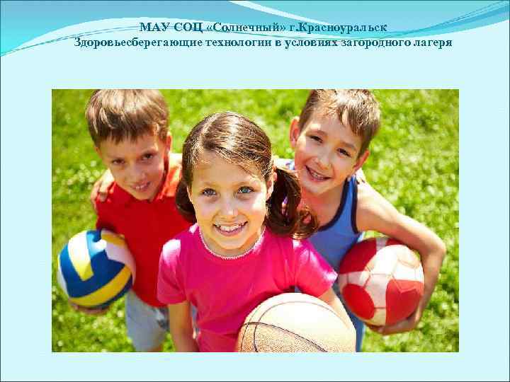 МАУ СОЦ «Солнечный» г. Красноуральск Здоровьесберегающие технологии в условиях загородного лагеря 