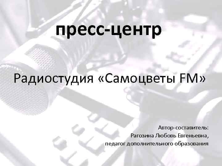 пресс-центр Радиостудия «Самоцветы FM» Автор-составитель: Рагозина Любовь Евгеньевна, педагог дополнительного образования 
