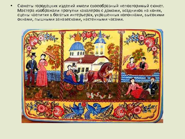  • Сюжеты городецких изделий имели своеобразный неповторимый сюжет. Мастера изображали прогулки кавалеров с