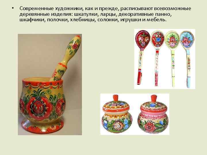 • Современные художники, как и прежде, расписывают всевозможные деревянные изделия: шкатулки, ларцы, декоративные