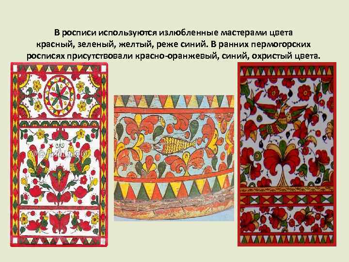 В росписи используются излюбленные мастерами цвета красный, зеленый, желтый, реже синий. В ранних пермогорских