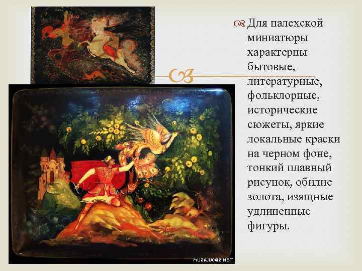  Для палехской миниатюры характерны бытовые, литературные, фольклорные, исторические сюжеты, яркие локальные краски на