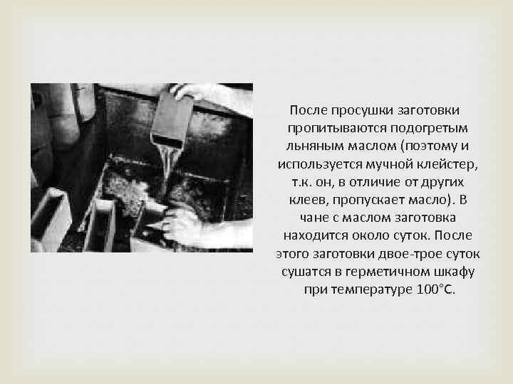  После просушки заготовки пропитываются подогретым льняным маслом (поэтому и используется мучной клейстер, т.