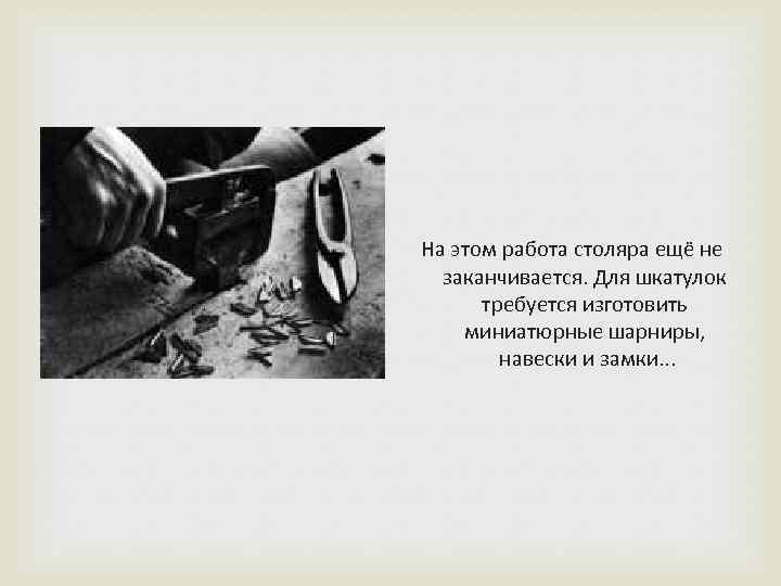  На этом работа столяра ещё не заканчивается. Для шкатулок требуется изготовить миниатюрные шарниры,