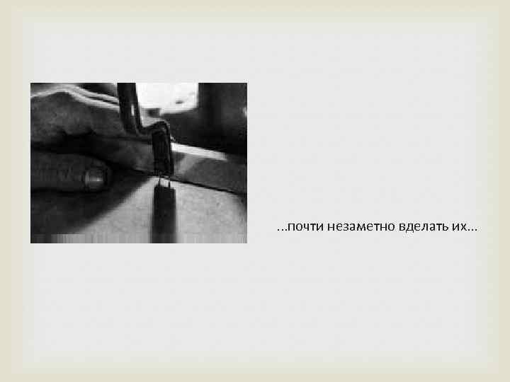  . . . почти незаметно вделать их. . . 
