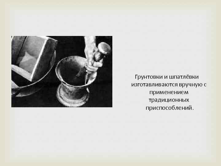  Грунтовки и шпатлёвки изготавливаются вручную с применением традиционных приспособлений. 