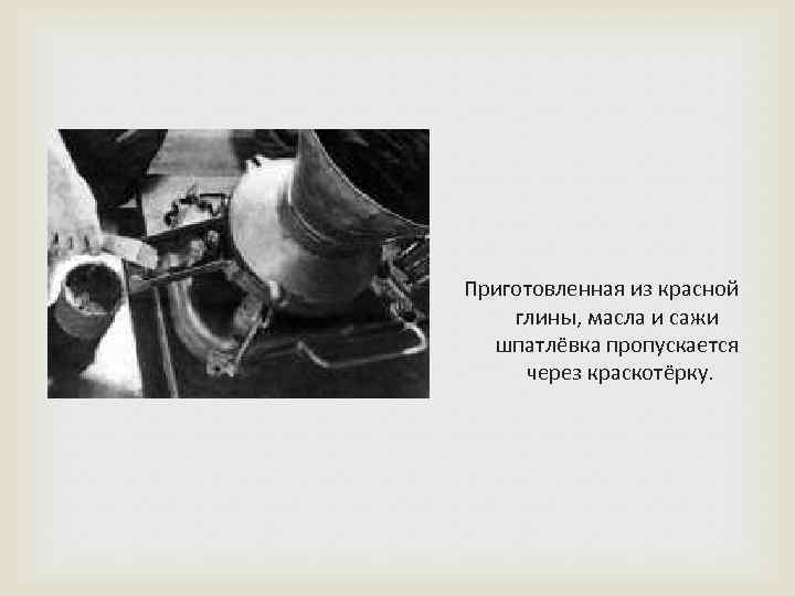 Приготовленная из красной глины, масла и сажи шпатлёвка пропускается через краскотёрку. 