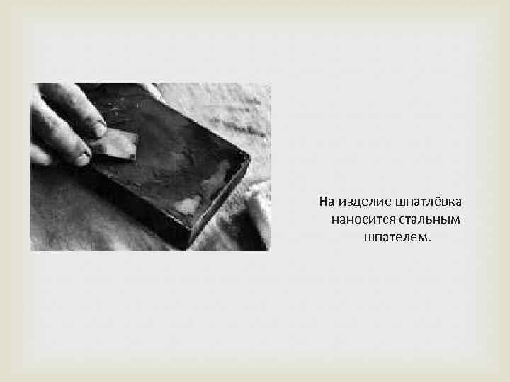  На изделие шпатлёвка наносится стальным шпателем. 