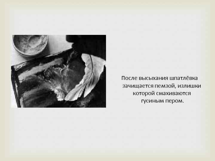  После высыхания шпатлёвка зачищается пемзой, излишки которой смахиваются гусиным пером. 