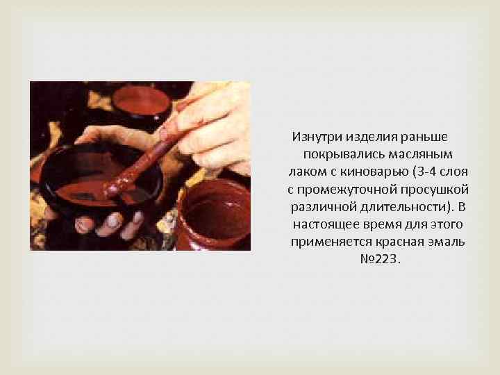  Изнутри изделия раньше покрывались масляным лаком с киноварью (3 -4 слоя с промежуточной