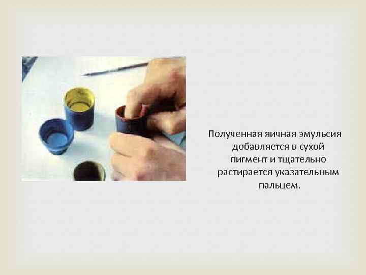  Полученная яичная эмульсия добавляется в сухой пигмент и тщательно растирается указательным пальцем. 