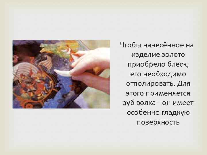  Чтобы нанесённое на изделие золото приобрело блеск, его необходимо отполировать. Для этого применяется