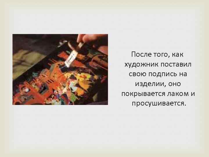  После того, как художник поставил свою подпись на изделии, оно покрывается лаком и