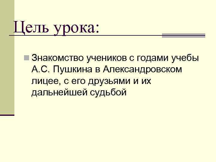 Цель урока: n Знакомство учеников с годами учебы А. С. Пушкина в Александровском лицее,